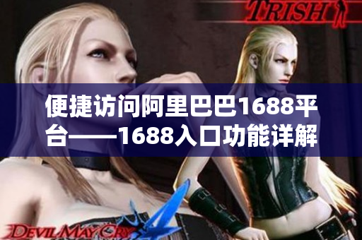 便捷访问阿里巴巴1688平台——1688入口功能详解