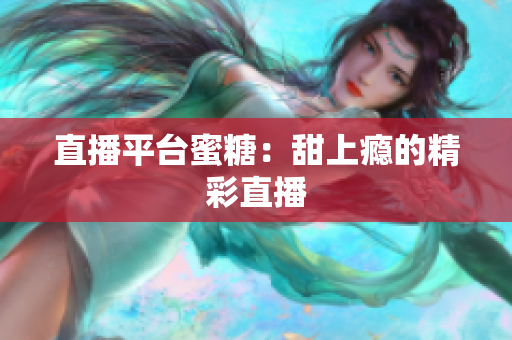直播平台蜜糖：甜上瘾的精彩直播