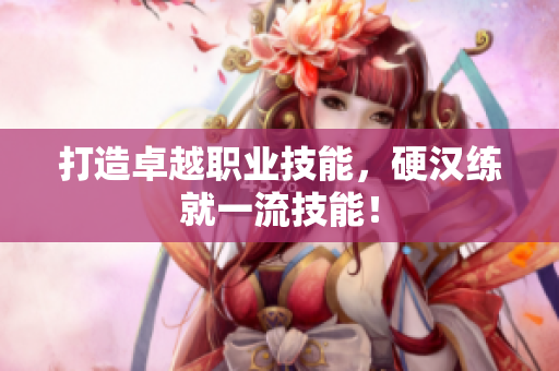 打造卓越职业技能，硬汉练就一流技能！