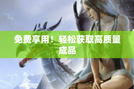 免费享用！轻松获取高质量成品