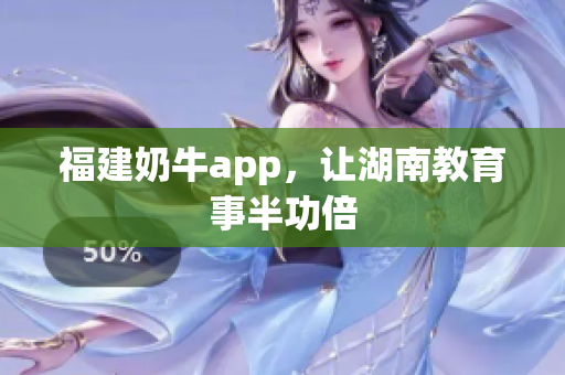 福建奶牛app，让湖南教育事半功倍