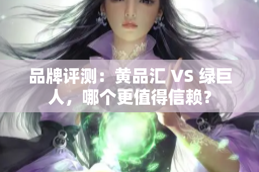 品牌评测：黄品汇 VS 绿巨人，哪个更值得信赖？