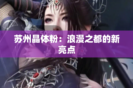 苏州晶体粉：浪漫之都的新亮点