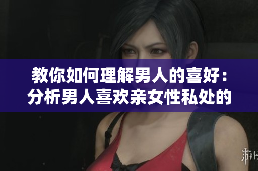 教你如何理解男人的喜好：分析男人喜欢亲女性私处的心理。