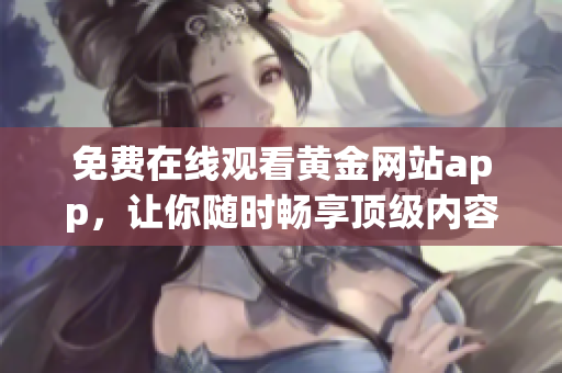 免费在线观看黄金网站app，让你随时畅享顶级内容