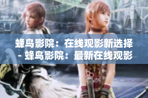 蜂鸟影院：在线观影新选择 - 蜂鸟影院：最新在线观影平台