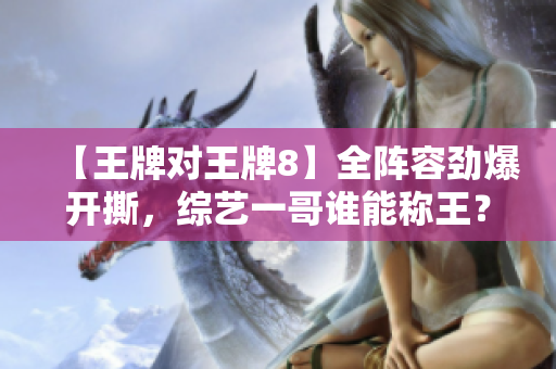 【王牌对王牌8】全阵容劲爆开撕，综艺一哥谁能称王？