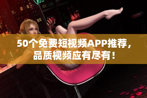 50个免费短视频APP推荐，品质视频应有尽有！