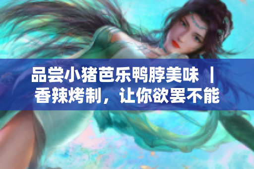 品尝小猪芭乐鸭脖美味 ｜ 香辣烤制，让你欲罢不能