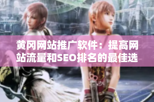 黄冈网站推广软件：提高网站流量和SEO排名的最佳选择