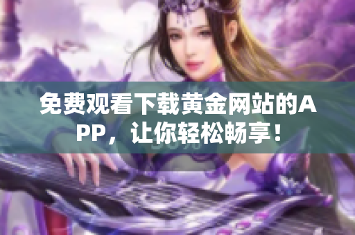 免费观看下载黄金网站的APP，让你轻松畅享！