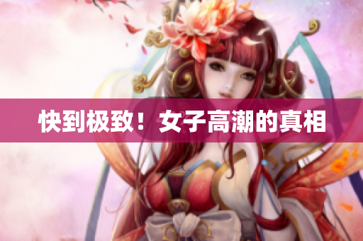 快到极致！女子高潮的真相