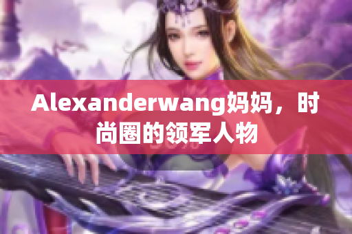 Alexanderwang妈妈，时尚圈的领军人物