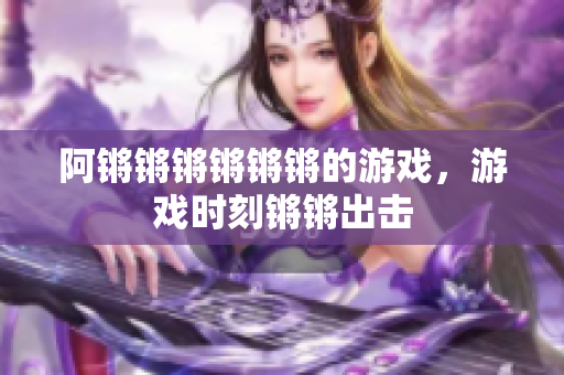 阿锵锵锵锵锵锵的游戏，游戏时刻锵锵出击