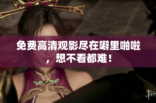免费高清观影尽在噼里啪啦，想不看都难！