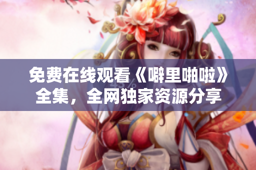免费在线观看《噼里啪啦》全集，全网独家资源分享
