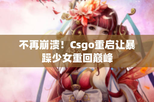 不再崩溃！Csgo重启让暴躁少女重回巅峰