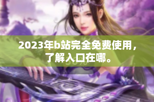 2023年b站完全免费使用，了解入口在哪。
