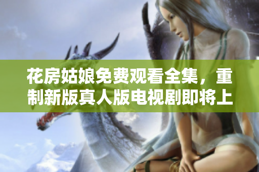 花房姑娘免费观看全集，重制新版真人版电视剧即将上映