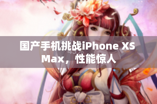 国产手机挑战iPhone XS Max，性能惊人