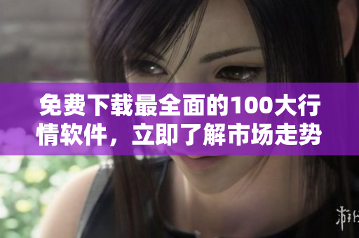 免费下载最全面的100大行情软件，立即了解市场走势