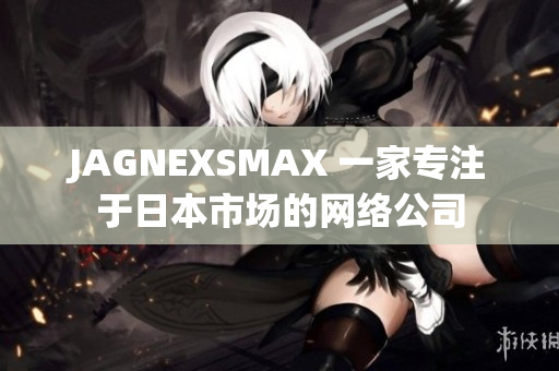 JAGNEXSMAX 一家专注于日本市场的网络公司