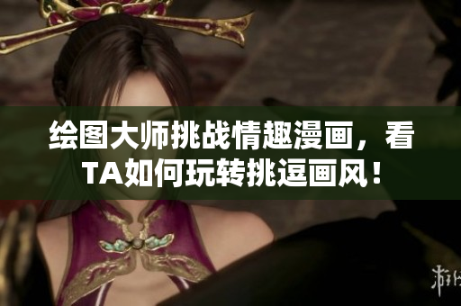 绘图大师挑战情趣漫画，看TA如何玩转挑逗画风！