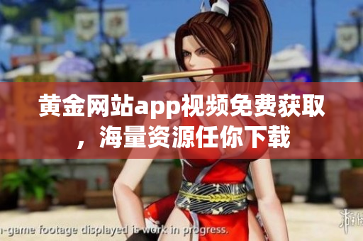 黄金网站app视频免费获取，海量资源任你下载