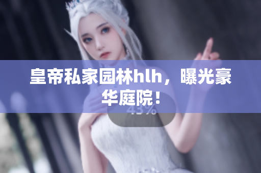 皇帝私家园林hlh，曝光豪华庭院！