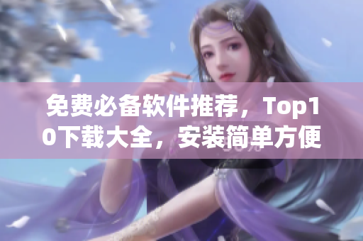 免费必备软件推荐，Top10下载大全，安装简单方便！