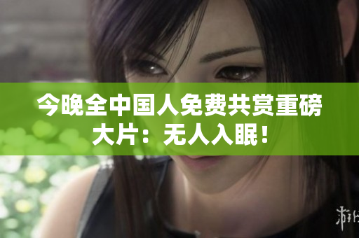 今晚全中国人免费共赏重磅大片：无人入眠！