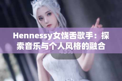 Hennessy女饶舌歌手：探索音乐与个人风格的融合