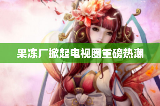 果冻厂掀起电视圈重磅热潮