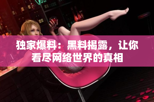 独家爆料：黑料揭露，让你看尽网络世界的真相
