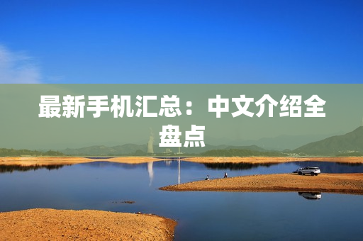 最新手机汇总：中文介绍全盘点