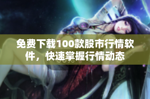 免费下载100款股市行情软件，快速掌握行情动态