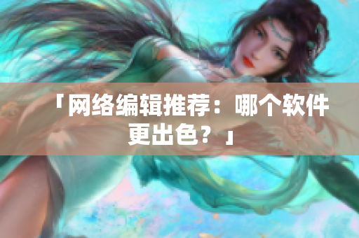 「网络编辑推荐：哪个软件更出色？」