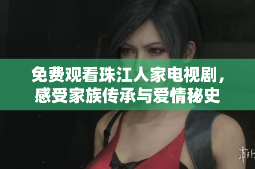 免费观看珠江人家电视剧，感受家族传承与爱情秘史