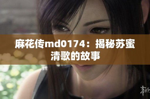 麻花传md0174：揭秘苏蜜清歌的故事