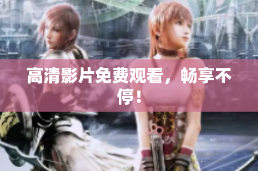高清影片免费观看，畅享不停！
