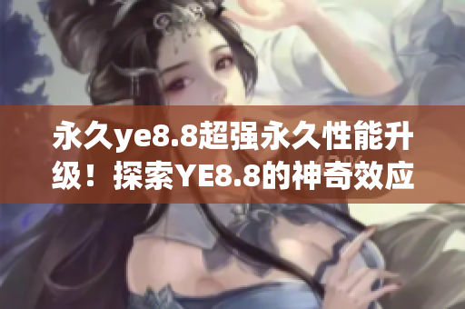永久ye8.8超强永久性能升级！探索YE8.8的神奇效应