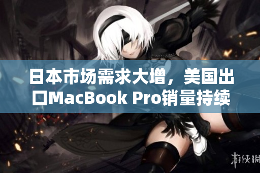 日本市场需求大增，美国出口MacBook Pro销量持续飙升