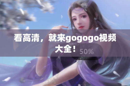 看高清，就来gogogo视频大全！