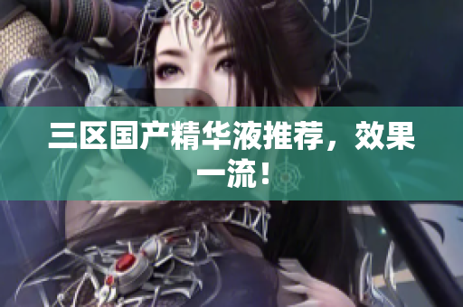 三区国产精华液推荐，效果一流！