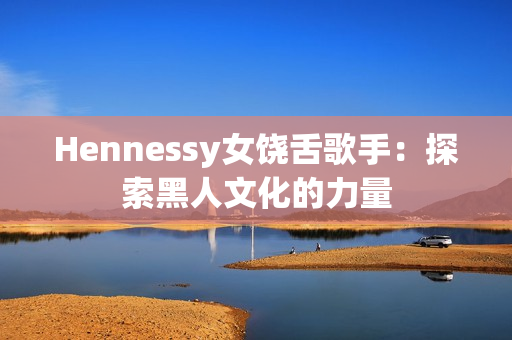Hennessy女饶舌歌手：探索黑人文化的力量