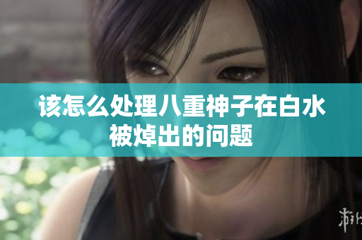 该怎么处理八重神子在白水被焯出的问题
