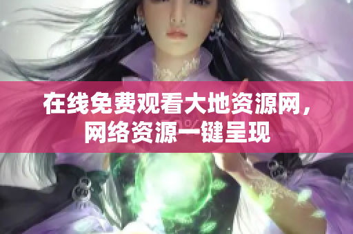 在线免费观看大地资源网，网络资源一键呈现