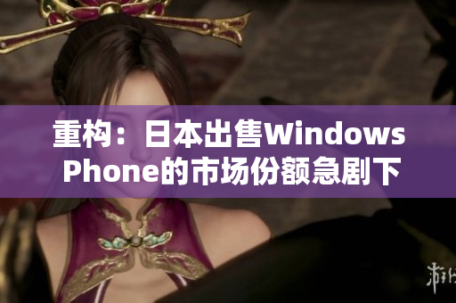重构：日本出售Windows Phone的市场份额急剧下降