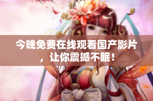 今晚免费在线观看国产影片，让你震撼不眠！