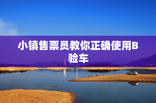 小镇售票员教你正确使用B验车